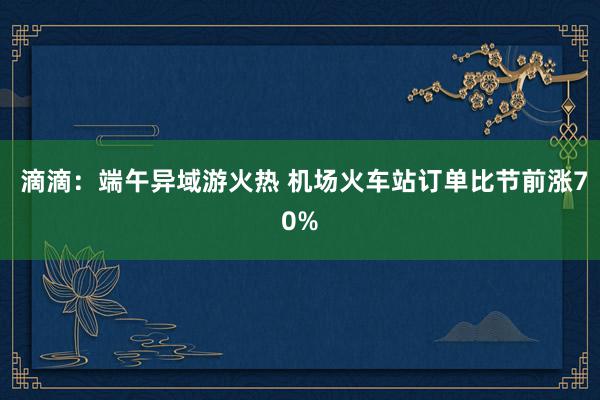  滴滴：端午异域游火热 机场火车站订单比节前涨70%