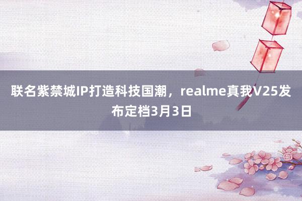 联名紫禁城IP打造科技国潮，realme真我V25发布定档3月3日